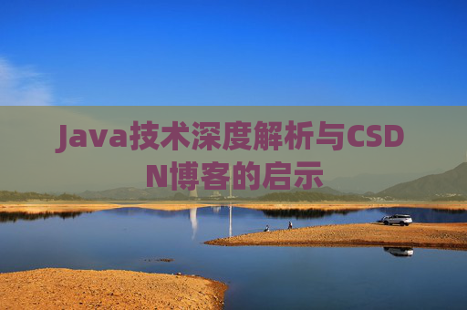 Java技术深度解析与CSDN博客的启示 Java技术深度解析与CSDN博客的启示